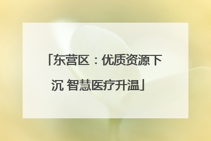 东营区：优质资源下沉 智慧医疗升温