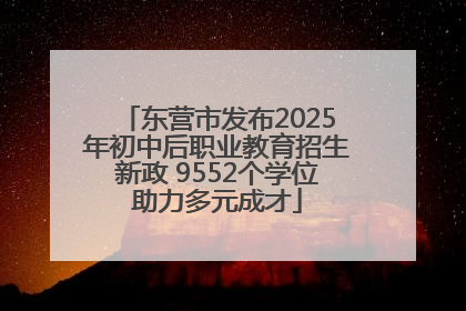 东营市发布2025年初中后职业教育招生新政 9552个学位助力多元成才