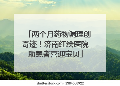 两个月药物调理创奇迹！济南红绘医院助患者喜迎宝贝