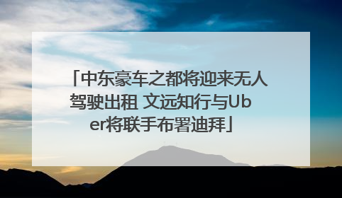 中东豪车之都将迎来无人驾驶出租 文远知行与Uber将联手布署迪拜