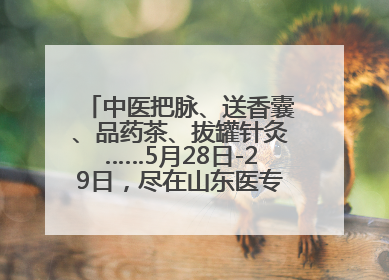 中医把脉、送香囊、品药茶、拔罐针灸……5月28日-29日，尽在山东医专附属医院中医夜市
