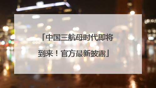 中国三航母时代即将到来！官方最新披露