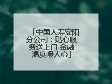 中国人寿安阳分公司：贴心服务送上门 金融温度暖人心