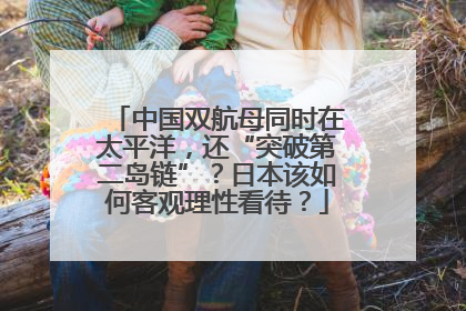 中国双航母同时在太平洋，还“突破第二岛链”？日本该如何客观理性看待？