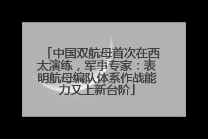 中国双航母首次在西太演练，军事专家：表明航母编队体系作战能力又上新台阶