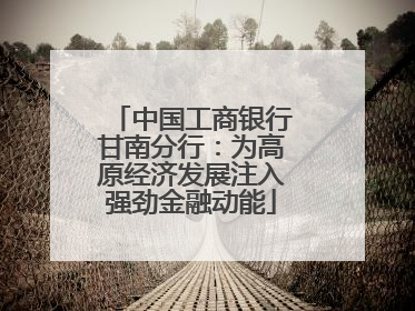 中国工商银行甘南分行：为高原经济发展注入强劲金融动能