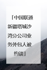 中国联通新疆塔城沙湾分公司业务外包人被约谈