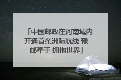 中国邮政在河南域内开通首条洲际航线 豫邮牵手 拥抱世界