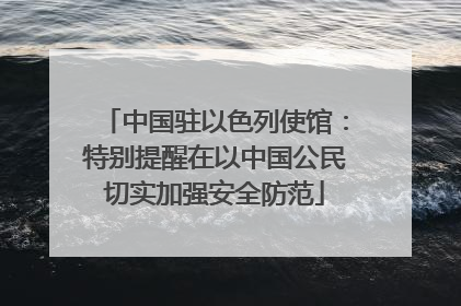 中国驻以色列使馆：特别提醒在以中国公民切实加强安全防范