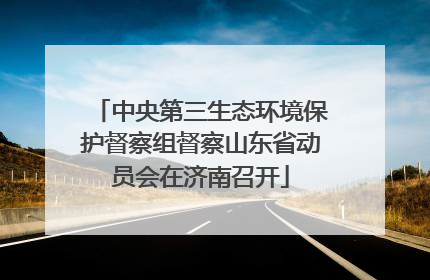 中央第三生态环境保护督察组督察山东省动员会在济南召开