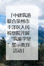中建筑港联合泉州市丰泽区人民检察院开展“筑廉学堂”警示教育活动