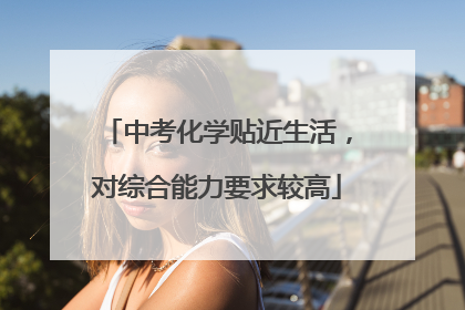 中考化学贴近生活，对综合能力要求较高