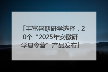 丰富暑期研学选择，20个“2025年安徽研学夏令营”产品发布
