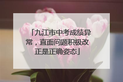 九江市中考成绩异常，直面问题积极改正是正确姿态