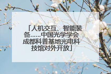 人机交互、智能装备……中国光学学会成都科普基地光电科技馆对外开放