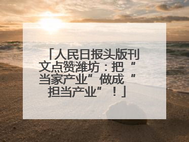 人民日报头版刊文点赞潍坊：把“当家产业”做成“担当产业”！