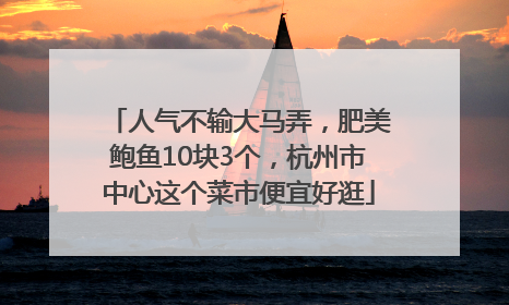 人气不输大马弄，肥美鲍鱼10块3个，杭州市中心这个菜市便宜好逛