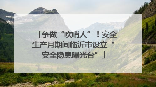 争做“吹哨人”！安全生产月期间临沂市设立“安全隐患曝光台”