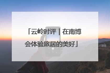 云岭时评｜在南博会体验旅居的美好