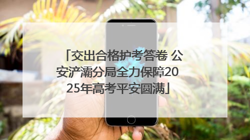 交出合格护考答卷 公安浐灞分局全力保障2025年高考平安圆满
