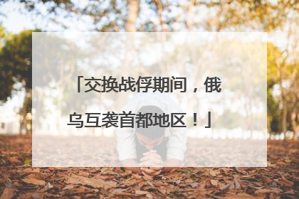 交换战俘期间，俄乌互袭首都地区！