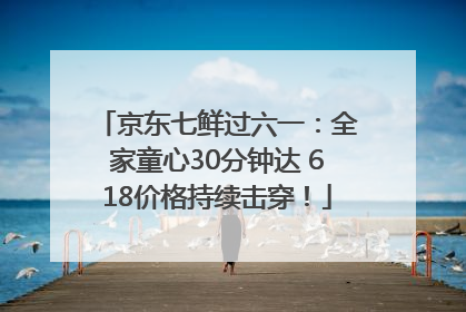 京东七鲜过六一：全家童心30分钟达 618价格持续击穿！