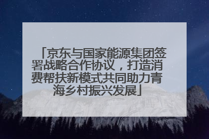 京东与国家能源集团签署战略合作协议，打造消费帮扶新模式共同助力青海乡村振兴发展