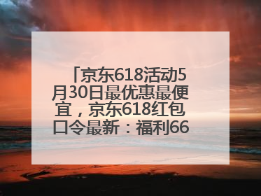 京东618活动5月30日最优惠最便宜，京东618红包口令最新：福利666，抢加码红包