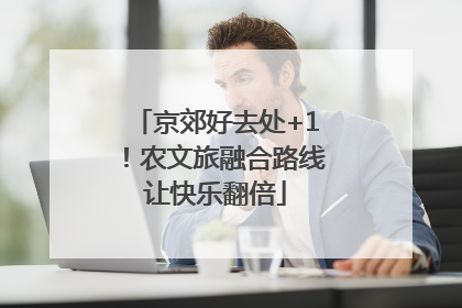 京郊好去处+1！农文旅融合路线让快乐翻倍