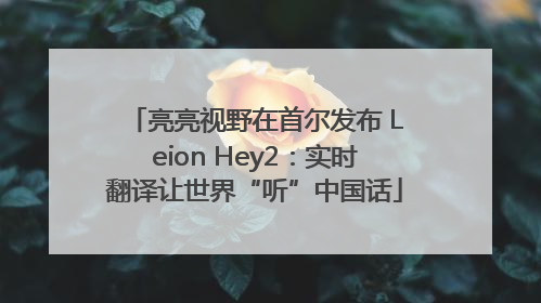 亮亮视野在首尔发布 Leion Hey2：实时翻译让世界“听”中国话
