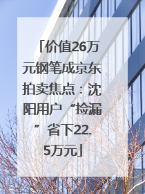 价值26万元钢笔成京东拍卖焦点：沈阳用户“捡漏”省下22.5万元