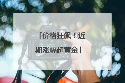 价格狂飙！近期涨幅超黄金
