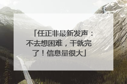 任正非最新发声：不去想困难，干就完了！信息量很大