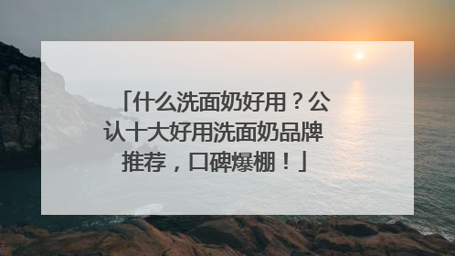 什么洗面奶好用？公认十大好用洗面奶品牌推荐，口碑爆棚！