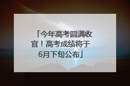 今年高考圆满收官！高考成绩将于6月下旬公布