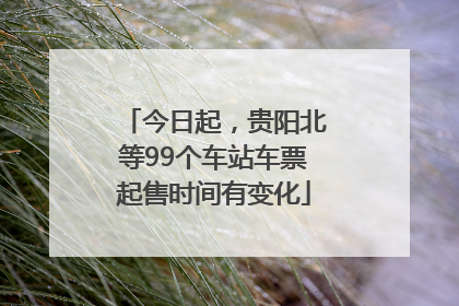 今日起，贵阳北等99个车站车票起售时间有变化