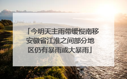 今明天主雨带缓慢南移 安徽省江淮之间部分地区仍有暴雨或大暴雨