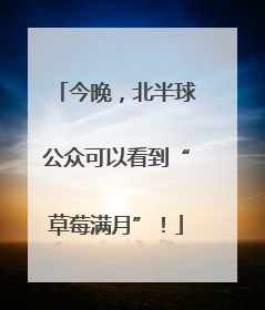 今晚，北半球公众可以看到“草莓满月”！