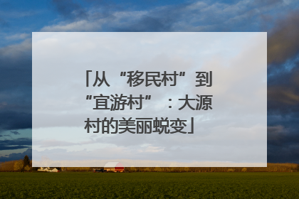从“移民村”到“宜游村”：大源村的美丽蜕变