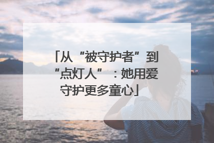 从“被守护者”到“点灯人”：她用爱守护更多童心