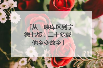 从三峡库区到宁德七都：二十多载他乡变故乡