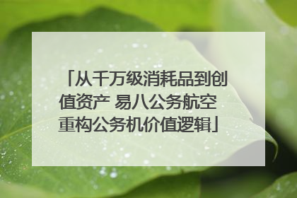 从千万级消耗品到创值资产 易八公务航空重构公务机价值逻辑