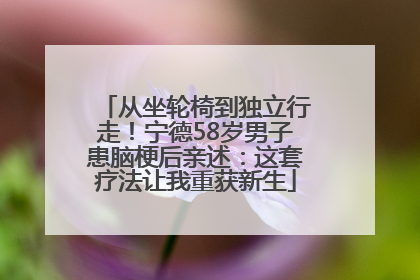从坐轮椅到独立行走！宁德58岁男子患脑梗后亲述：这套疗法让我重获新生