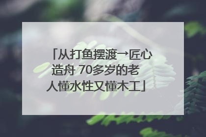 从打鱼摆渡→匠心造舟 70多岁的老人懂水性又懂木工