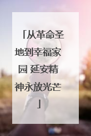 从革命圣地到幸福家园 延安精神永放光芒