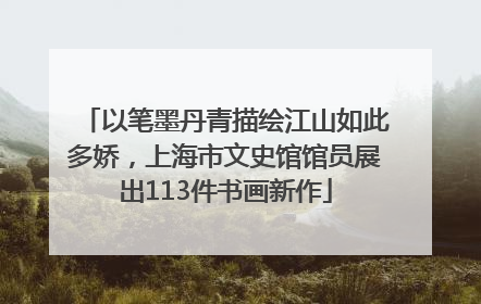 以笔墨丹青描绘江山如此多娇，上海市文史馆馆员展出113件书画新作