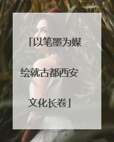以笔墨为媒绘就古都西安文化长卷