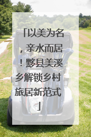 以美为名，亲水而居！黟县美溪乡解锁乡村旅居新范式