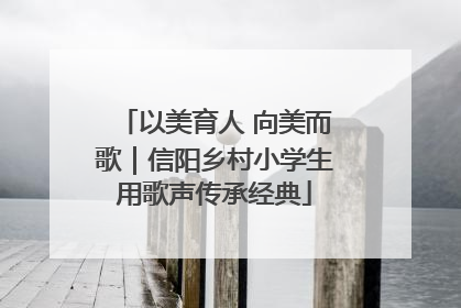 以美育人 向美而歌｜信阳乡村小学生用歌声传承经典