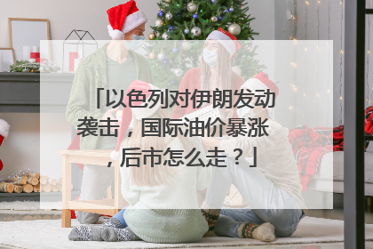 以色列对伊朗发动袭击，国际油价暴涨，后市怎么走？